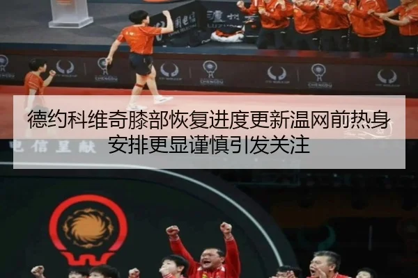 德约科维奇膝部恢复进度更新温网前热身安排更显谨慎引发关注