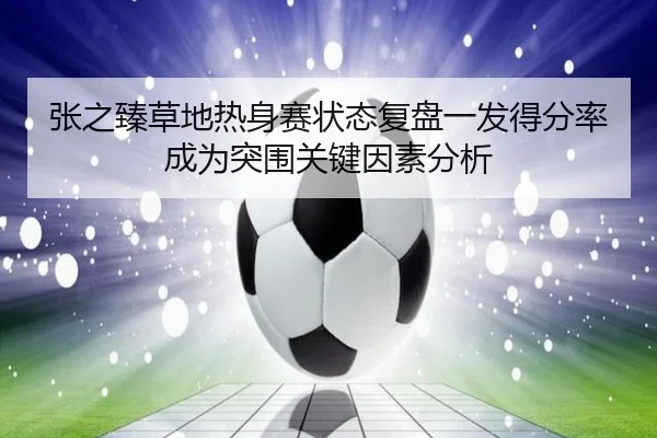 张之臻草地热身赛状态复盘一发得分率成为突围关键因素分析