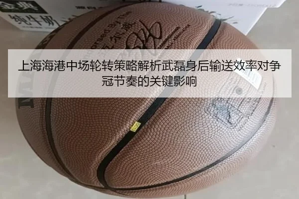 上海海港中场轮转策略解析武磊身后输送效率对争冠节奏的关键影响