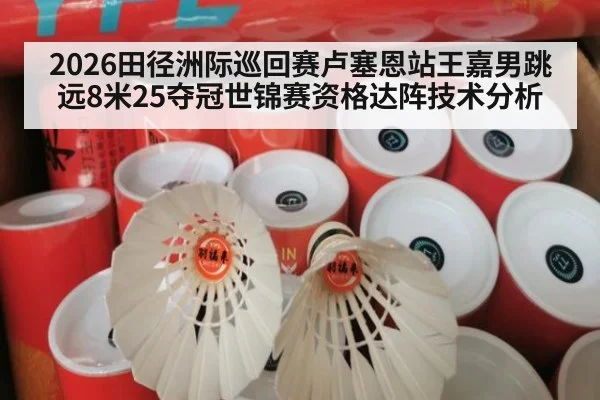 2026田径洲际巡回赛卢塞恩站王嘉男跳远8米25夺冠世锦赛资格达阵技术分析