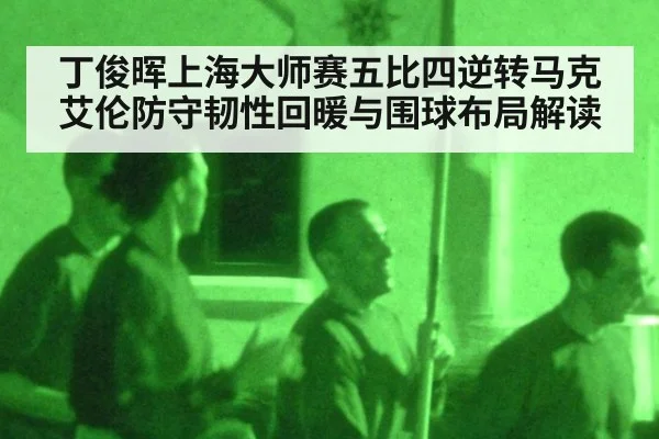 丁俊晖上海大师赛五比四逆转马克艾伦防守韧性回暖与围球布局解读