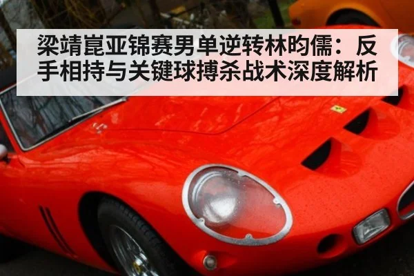 梁靖崑亚锦赛男单逆转林昀儒：反手相持与关键球搏杀战术深度解析