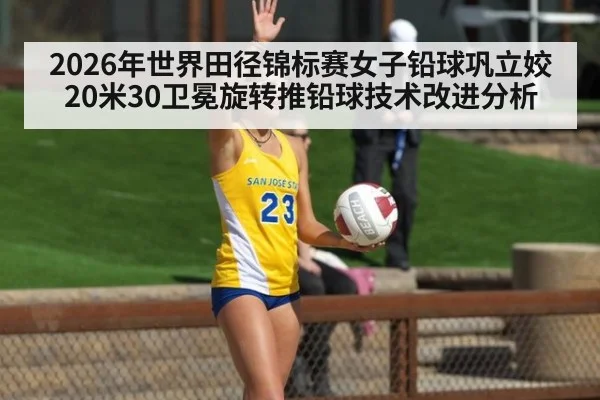 2026年世界田径锦标赛女子铅球巩立姣20米30卫冕旋转推铅球技术改进分析
