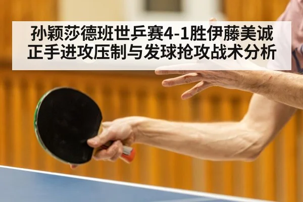 孙颖莎德班世乒赛4-1胜伊藤美诚 正手进攻压制与发球抢攻战术分析