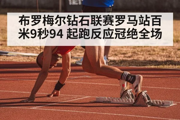 布罗梅尔钻石联赛罗马站百米9秒94 起跑反应冠绝全场