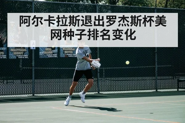 阿尔卡拉斯退出罗杰斯杯美网种子排名变化