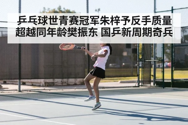 乒乓球世青赛冠军朱梓予反手质量超越同年龄樊振东 国乒新周期奇兵