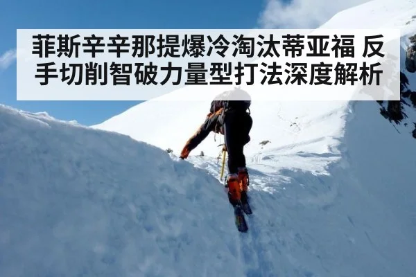 菲斯辛辛那提爆冷淘汰蒂亚福 反手切削智破力量型打法深度解析
