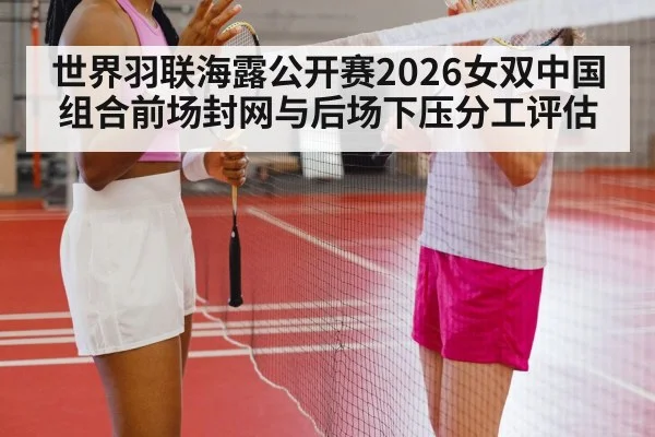 世界羽联海露公开赛2026女双中国组合前场封网与后场下压分工评估