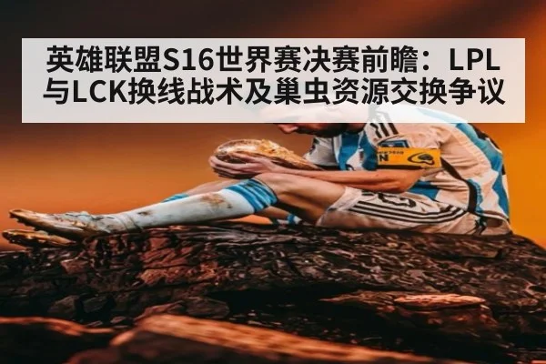 英雄联盟S16世界赛决赛前瞻：LPL与LCK换线战术及巢虫资源交换争议