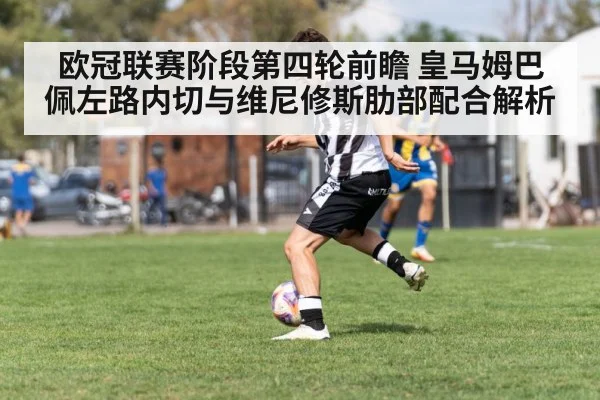 欧冠联赛阶段第四轮前瞻 皇马姆巴佩左路内切与维尼修斯肋部配合解析