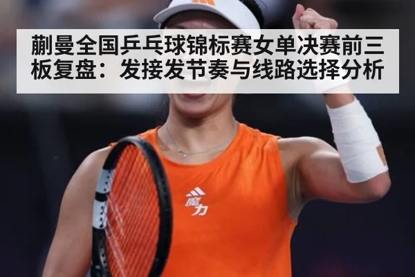 蒯曼全国乒乓球锦标赛女单决赛前三板复盘:发接发节奏与线路选择分析