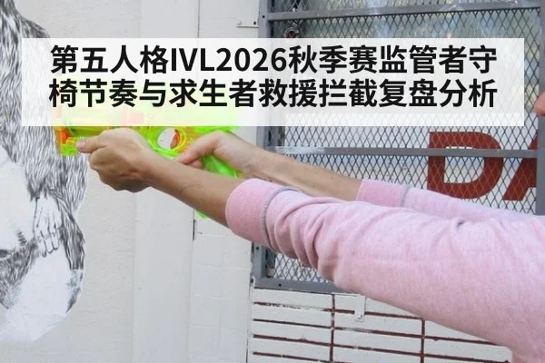 第五人格IVL2026秋季赛监管者守椅节奏与求生者救援拦截复盘分析
