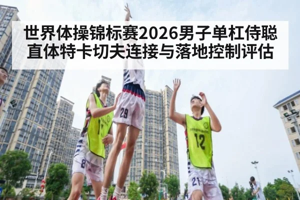 世界体操锦标赛2026男子单杠侍聪直体特卡切夫连接与落地控制评估