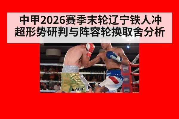 中甲2026赛季末轮辽宁铁人冲超形势研判与阵容轮换取舍分析