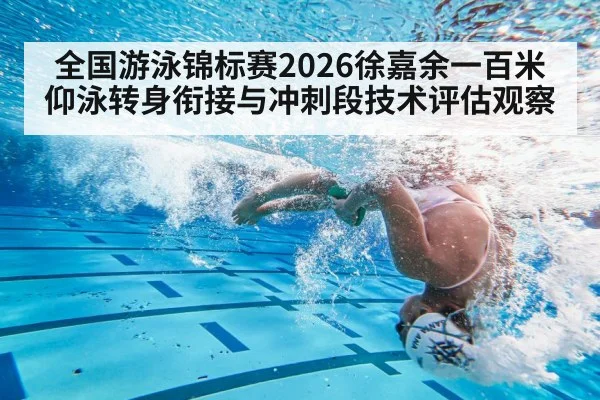 全国游泳锦标赛2026徐嘉余一百米仰泳转身衔接与冲刺段技术评估观察