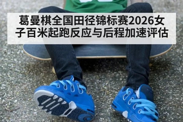 葛曼棋全国田径锦标赛2026女子百米起跑反应与后程加速评估